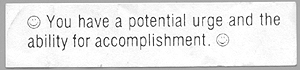 Fortune: "You have a potential urge and the ability for accomplishment." I swear, I really got this fortune. I am not making this up.